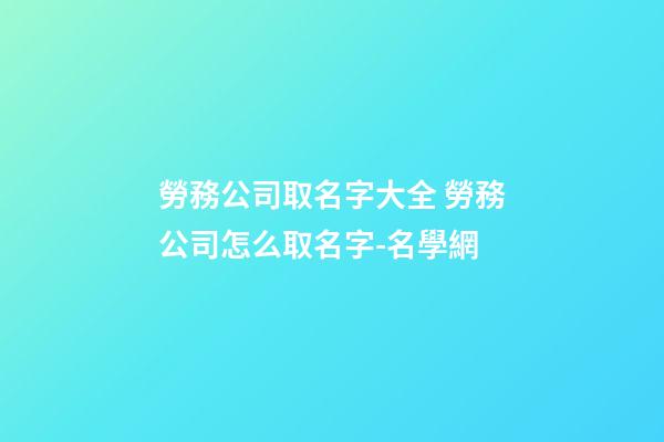 勞務公司取名字大全 勞務公司怎么取名字-名學網-第1張-公司起名-玄機派